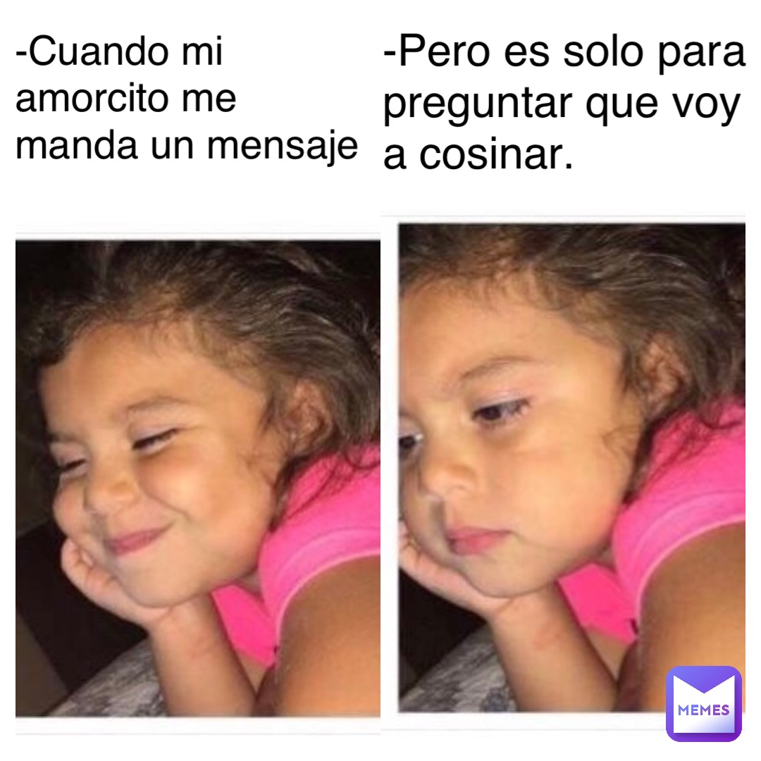 -Cuando mi amorcito me manda un mensaje -Pero es solo para preguntar que voy a cosinar.