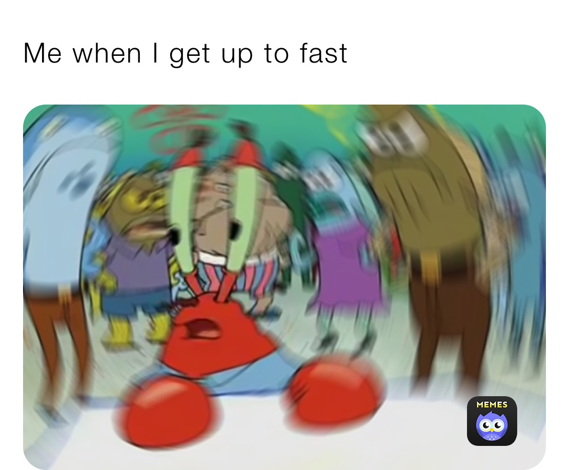 Me when I get up to fast