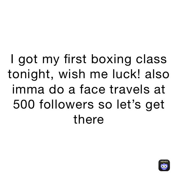 I got my first boxing class tonight, wish me luck! also imma do a face travels at 500 followers so let’s get there