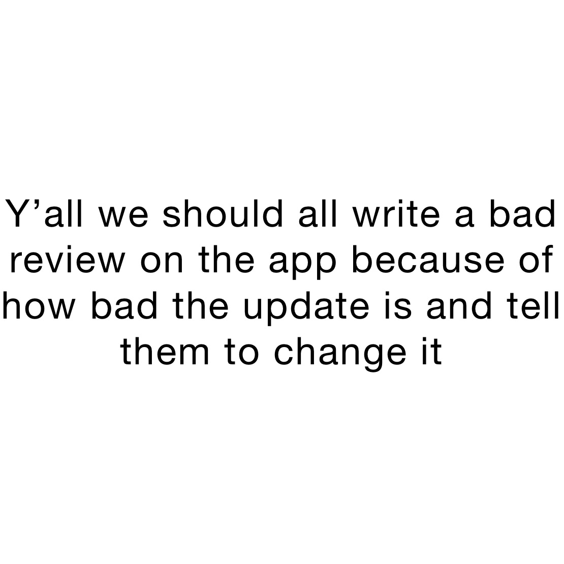 Y’all we should all write a bad review on the app because of how bad the update is and tell them to change it 