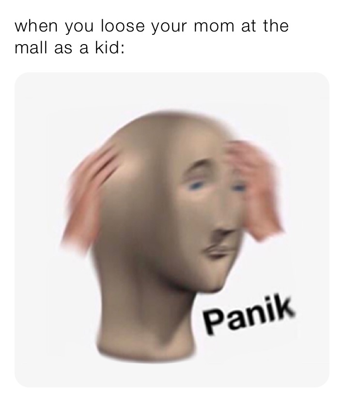 when you loose your mom at the mall as a kid:￼