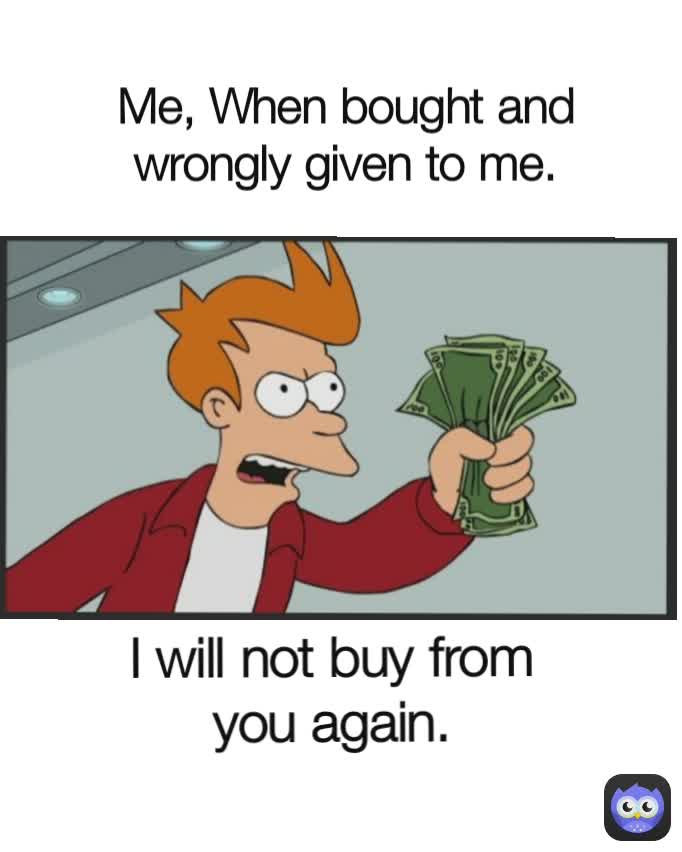 I will not buy from you again. Me, When bought and wrongly given to me.