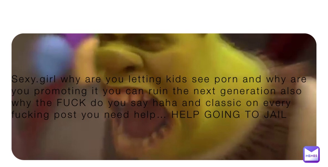 Classic Porn Meme - Sexy.girl why are you letting kids see porn and why are you promoting it you