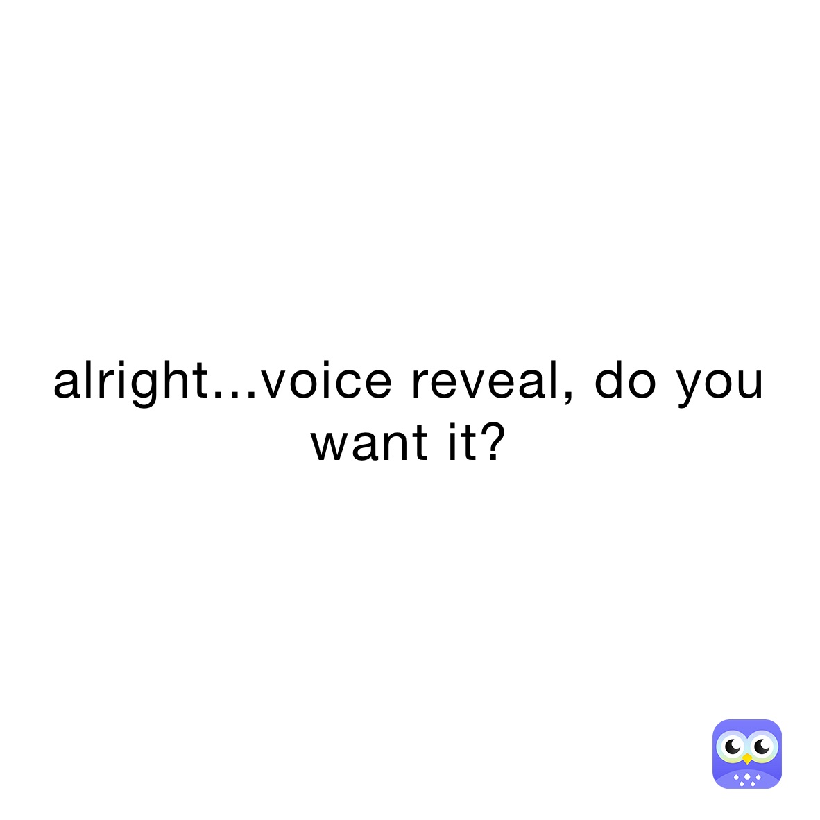 alright...voice reveal, do you want it? 
