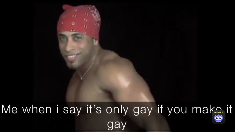 Me when i say it’s only gay if you make it gay