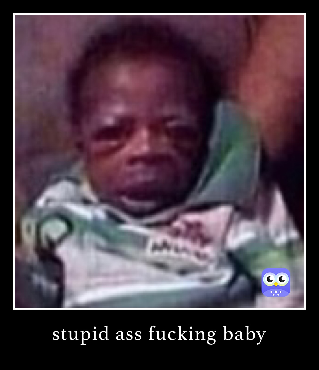 stupid ass fucking baby