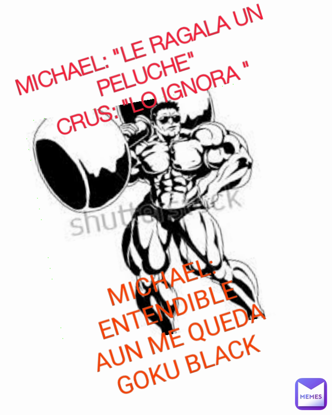 MICHAEL: ENTENDIBLE 
AUN ME QUEDA GOKU BLACK MICHAEL: "LE RAGALA UN PELUCHE"
CRUS: "LO IGNORA "

MICHAEL: ENTENDIBLE AUN ME QUEDA GOKU BLACK