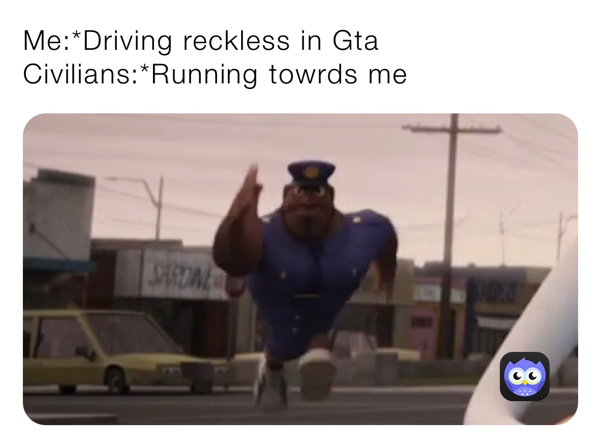 Me:*Driving reckless in Gta
Civilians:*Running towrds me