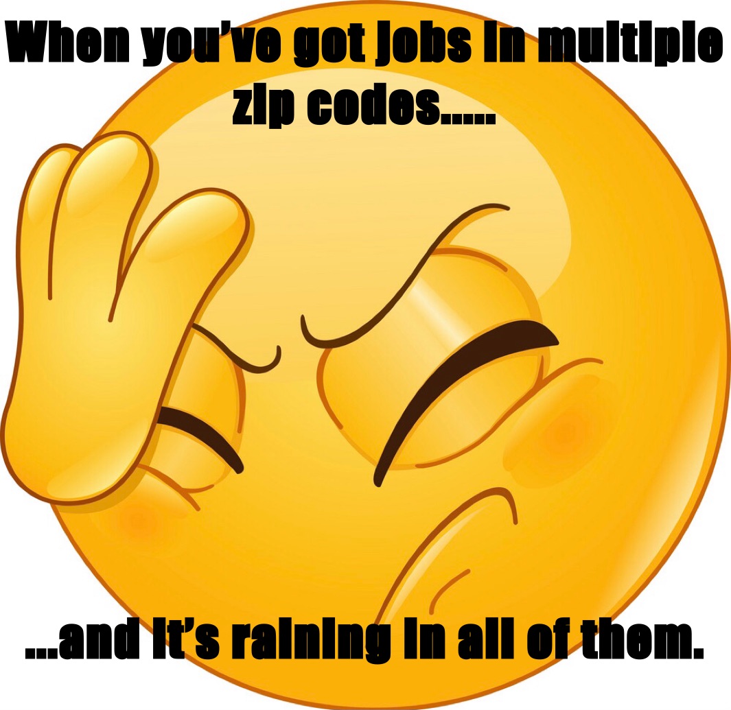 When you’ve got jobs in multiple 
zip codes..... ...and it’s raining in all of them.