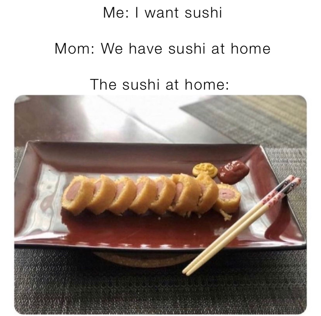 Me: I want sushi 

Mom: We have sushi at home 

The sushi at home: