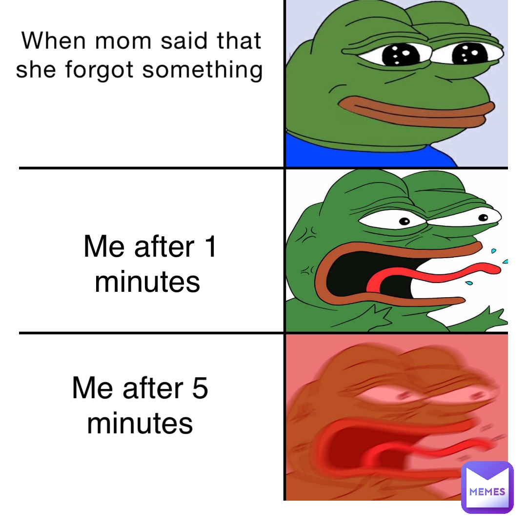 When mom said that she forgot something Me after 1 minutes Me after 5 minutes