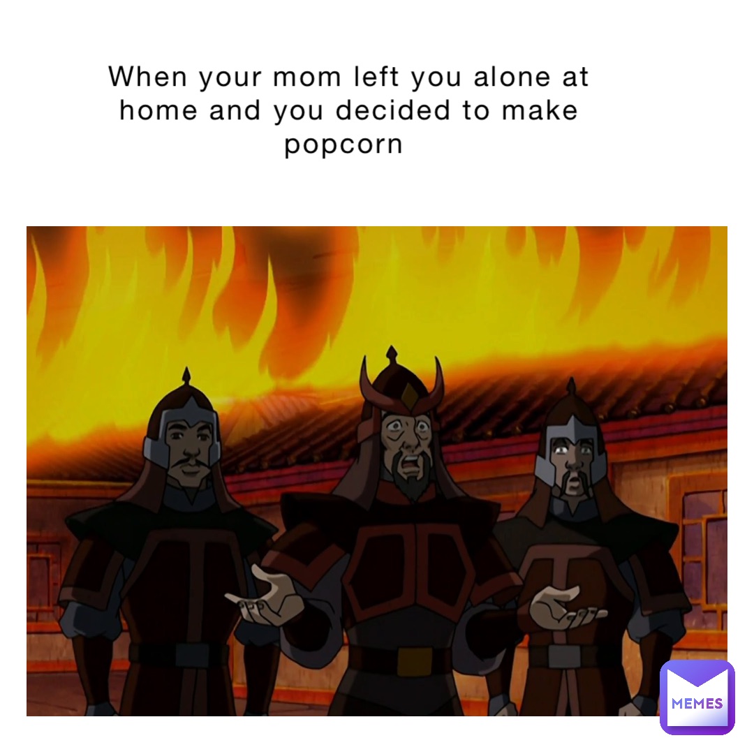 When your mom left you alone at home and you decided to make popcorn