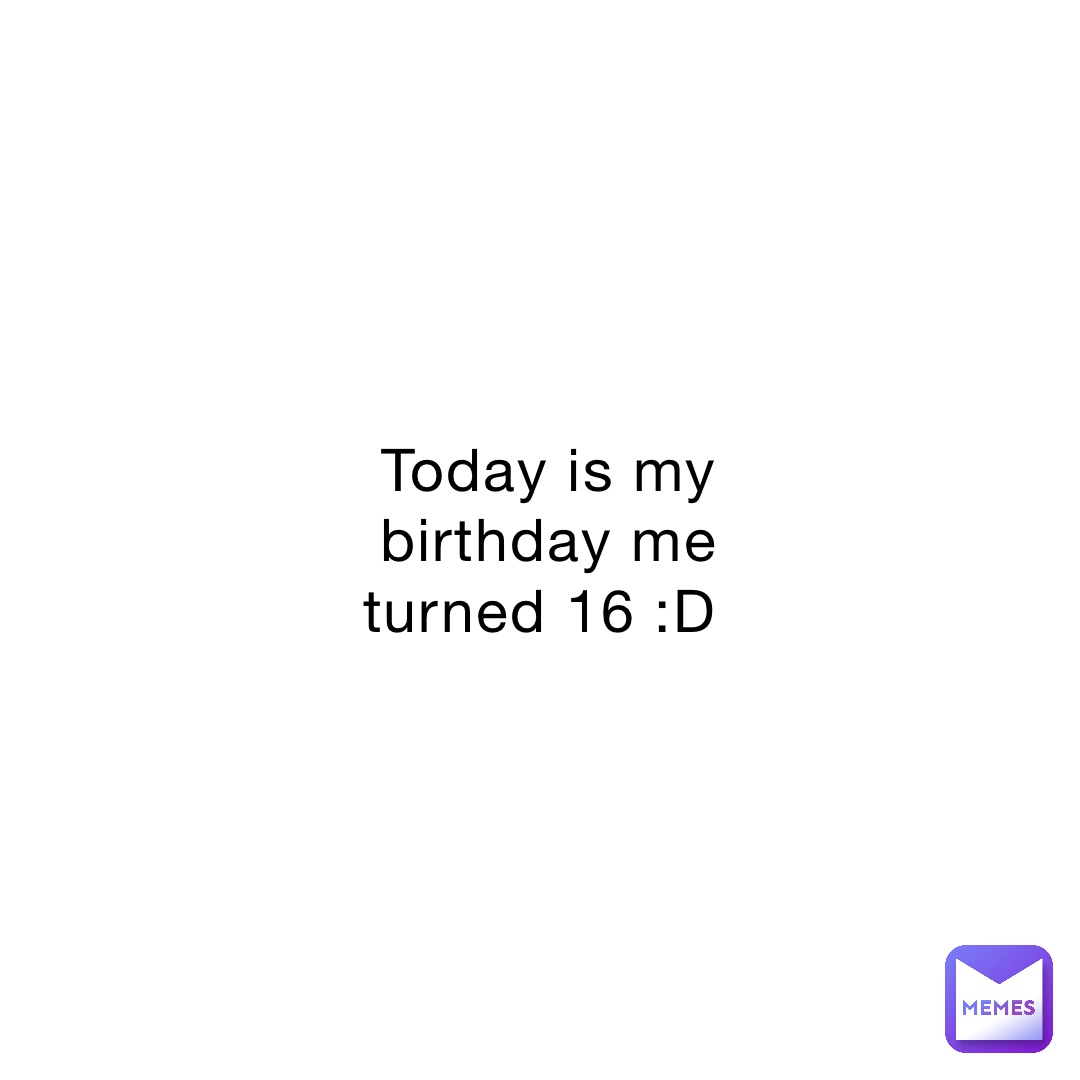 Today is my birthday me turned 16 :D