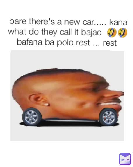 bare there's a new car..... kana what do they call it bajac  🤣🤣 bafana ba polo rest ... rest 