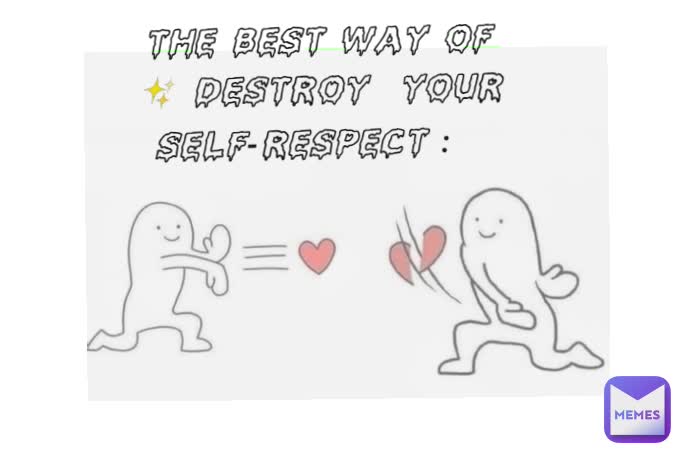 the best way of ✨ DESTROY  your SELF-RESPECT :