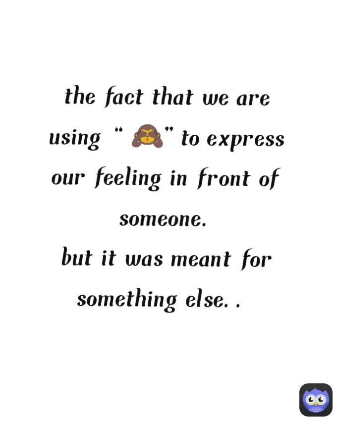 the fact that we are using “ 🙈" to express our feeling in front of someone.
but it was meant for something else.. 