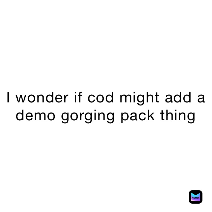 I wonder if cod might add a demo gorging pack thing