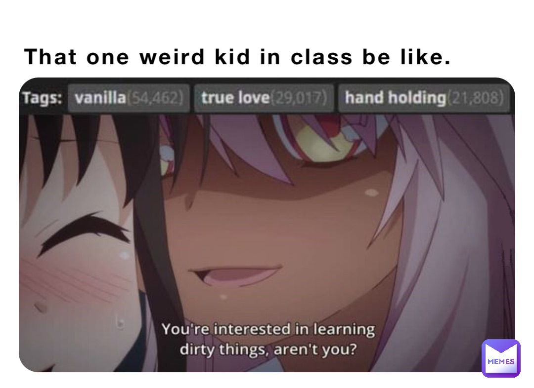 That one weird kid in class be like.