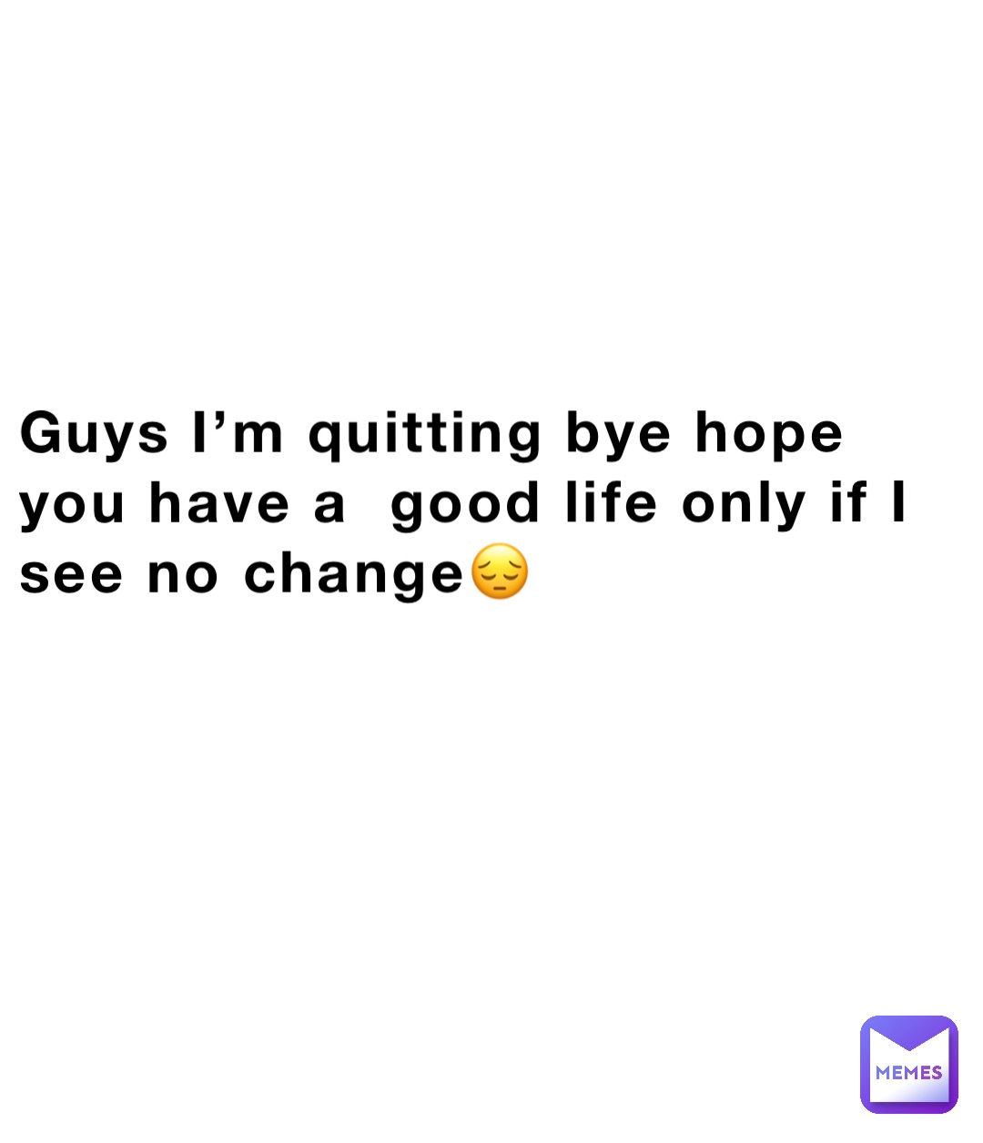 Guys I’m quitting bye hope you have a  good life only if I see no change😔