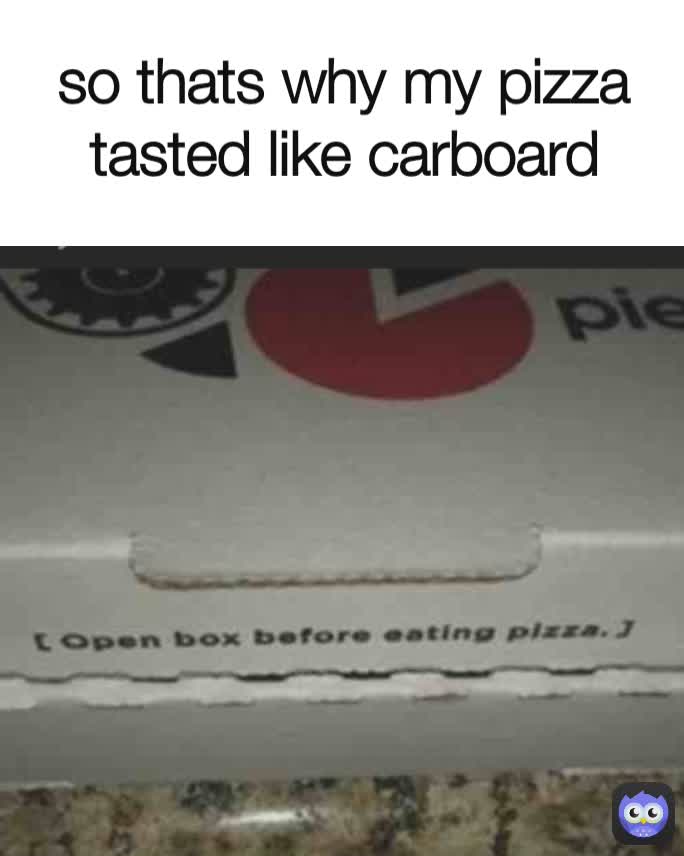 so thats why my pizza tasted like carboard