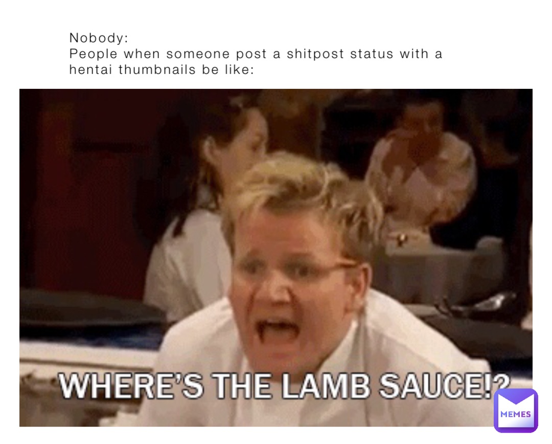 Nobody:
People when someone post a shitpost status with a hentai thumbnails be like: