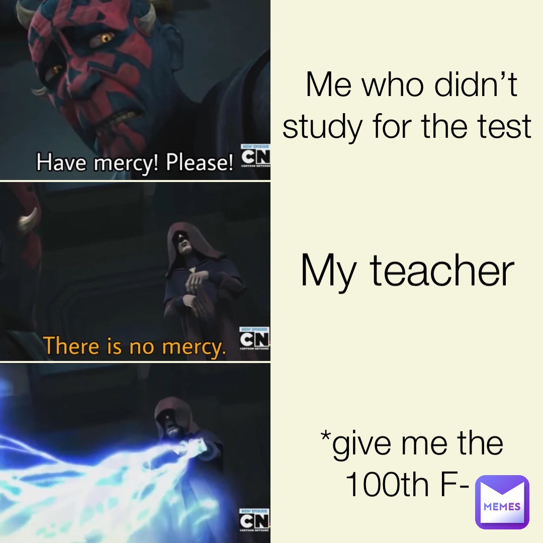 Me who didn’t study for the test My teacher *give me the 100th F-