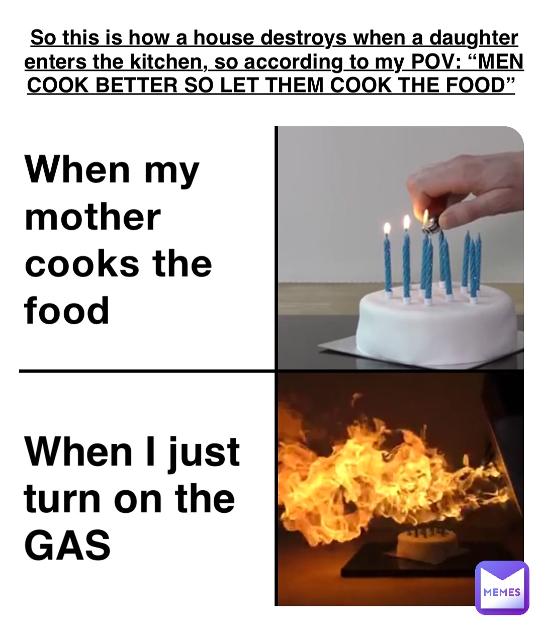 When my mother cooks the food When I just turn on the GAS So this is how a house destroys when a daughter enters the kitchen, so according to my POV: “MEN COOK BETTER SO LET THEM COOK THE FOOD” When my mother cooks the food When I just turn on the GAS So this is how a house destroys when a daughter enters the kitchen, so according to my POV: “MEN COOK BETTER SO LET THEM COOK THE FOOD”