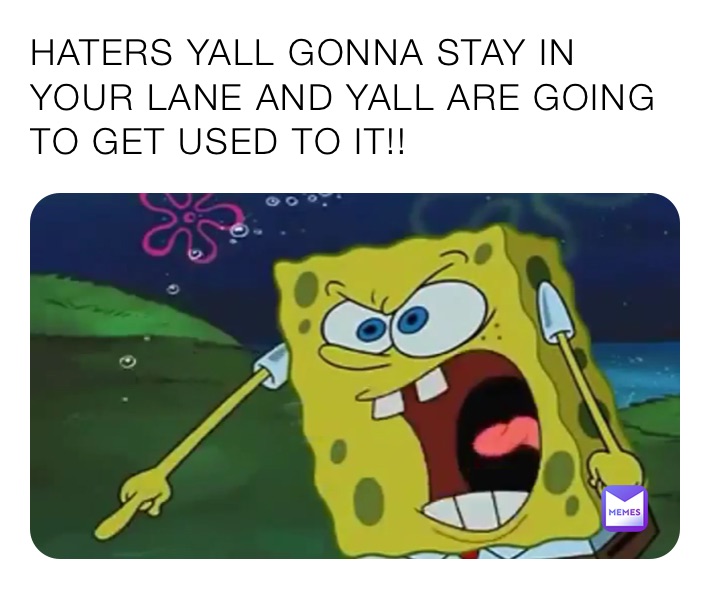HATERS YALL GONNA STAY IN YOUR LANE AND YALL ARE GOING TO GET USED TO IT!!