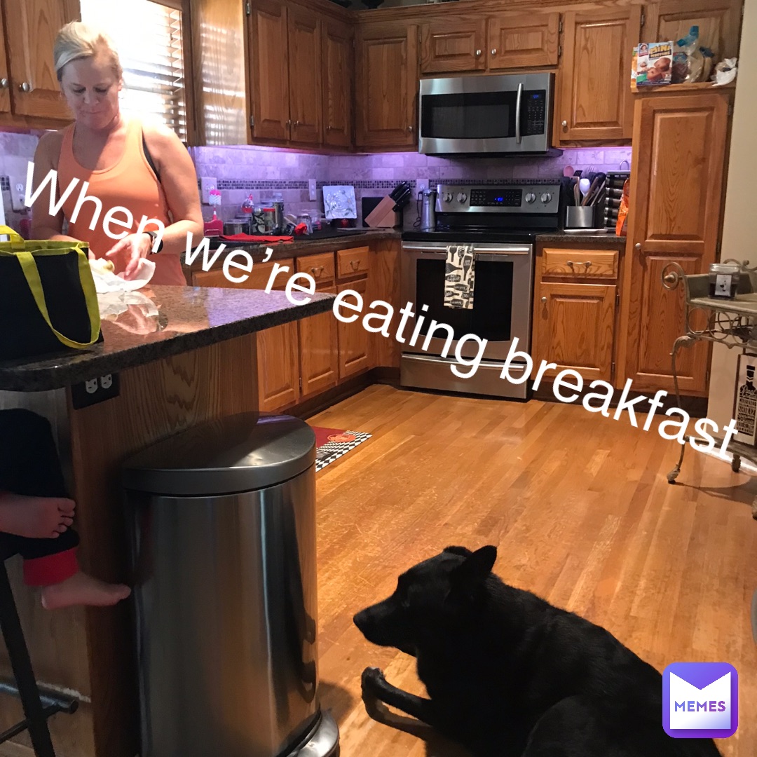 When we’re eating breakfast