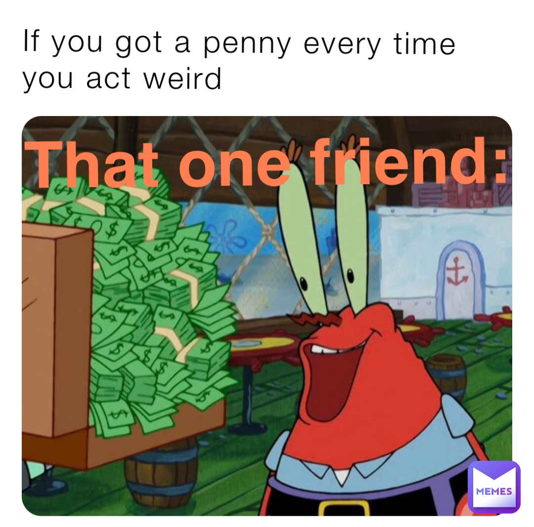 If you got a penny every time you act weird That one friend: