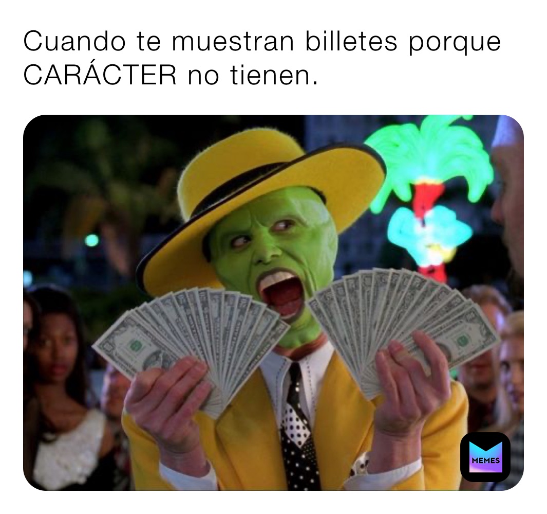 Cuando te muestran billetes porque CARÁCTER no tienen.