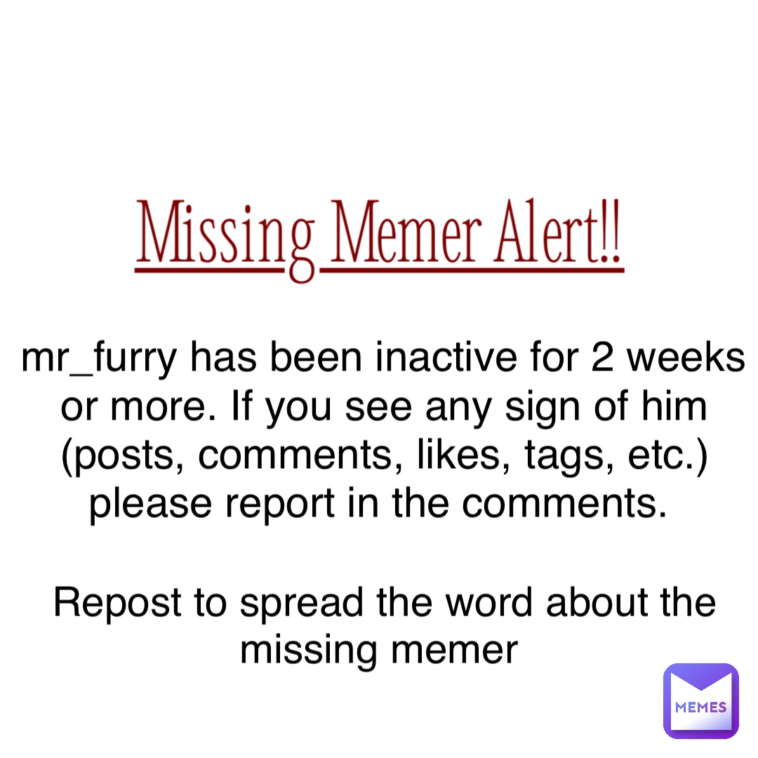 Missing Memer Alert!! mr_furry has been inactive for 2 weeks or more. If you see any sign of him (posts, comments, likes, tags, etc.) please report in the comments. Repost to spread the word about the missing memer