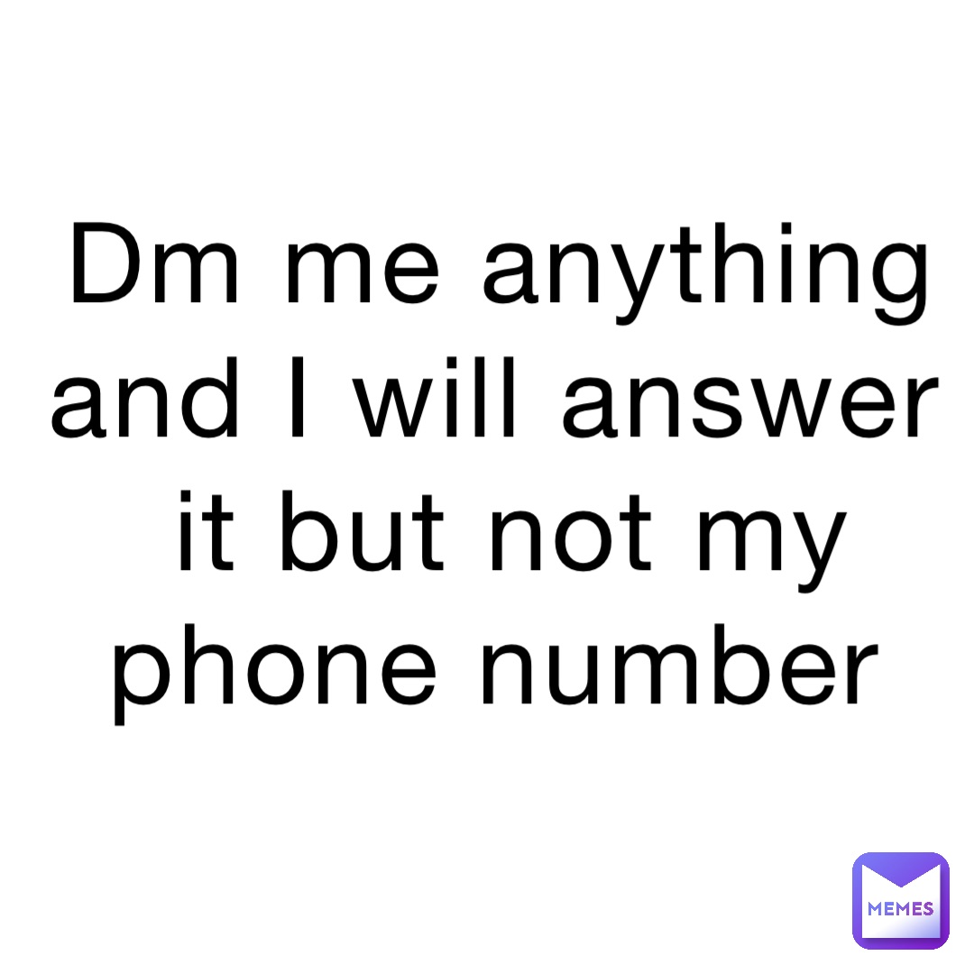 Dm me anything and I will answer it but not my phone number