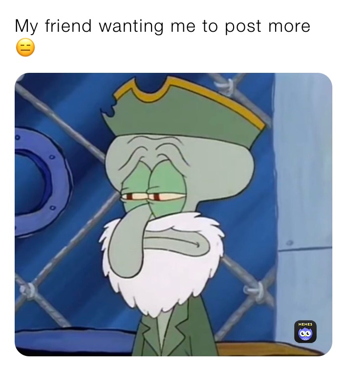 My friend wanting me to post more😑
