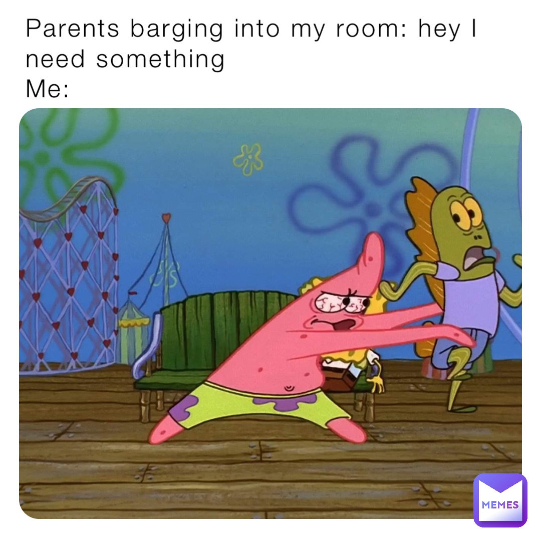 Parents barging into my room: hey I need something
Me: