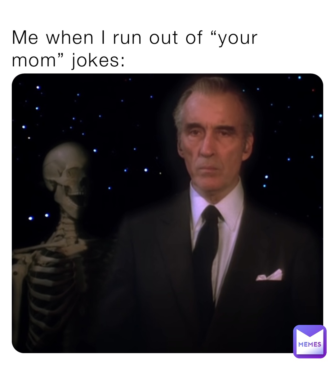 Me when I run out of “your mom” jokes:
