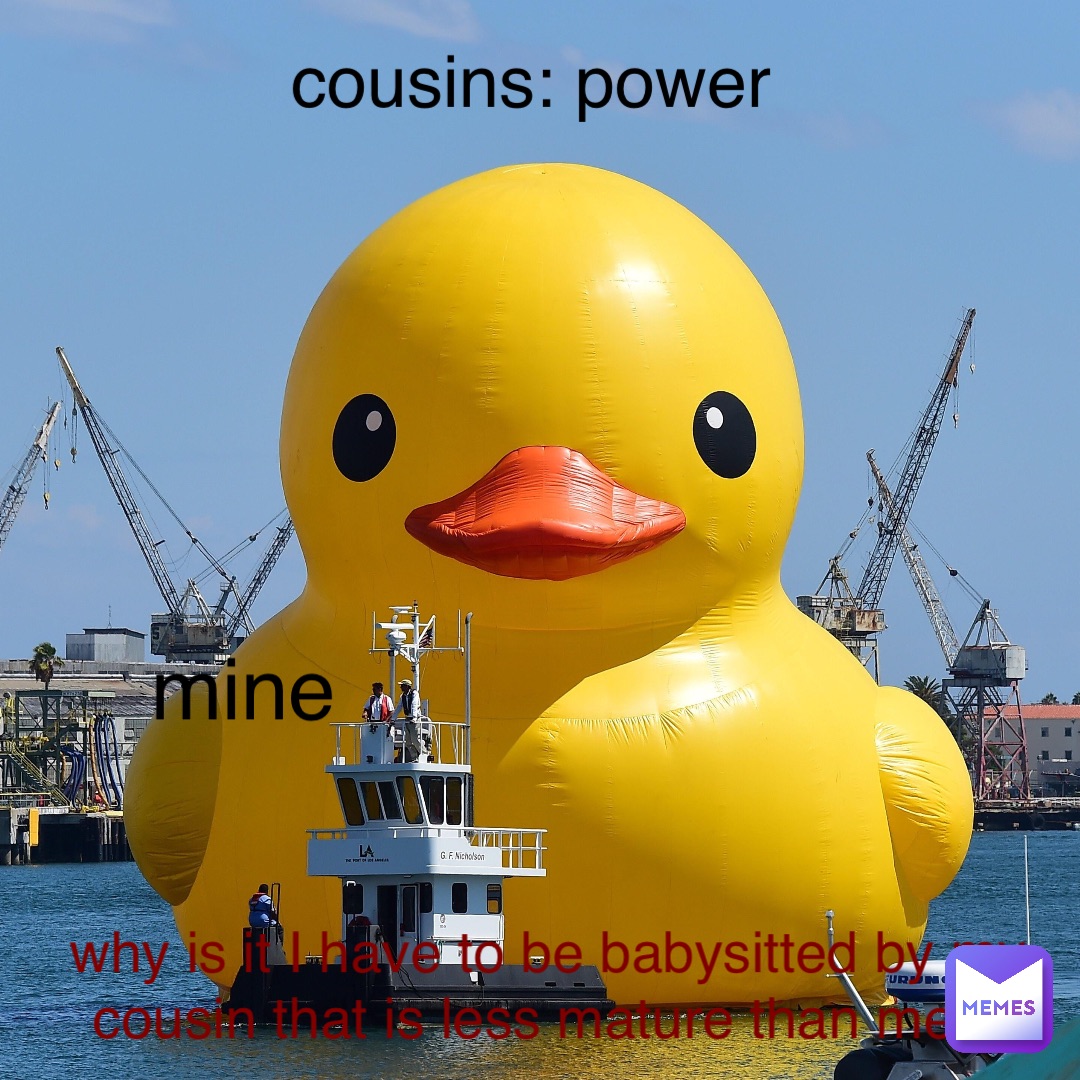 why is it I have to be babysitted by my cousin that is less mature than me? cousins: power mine