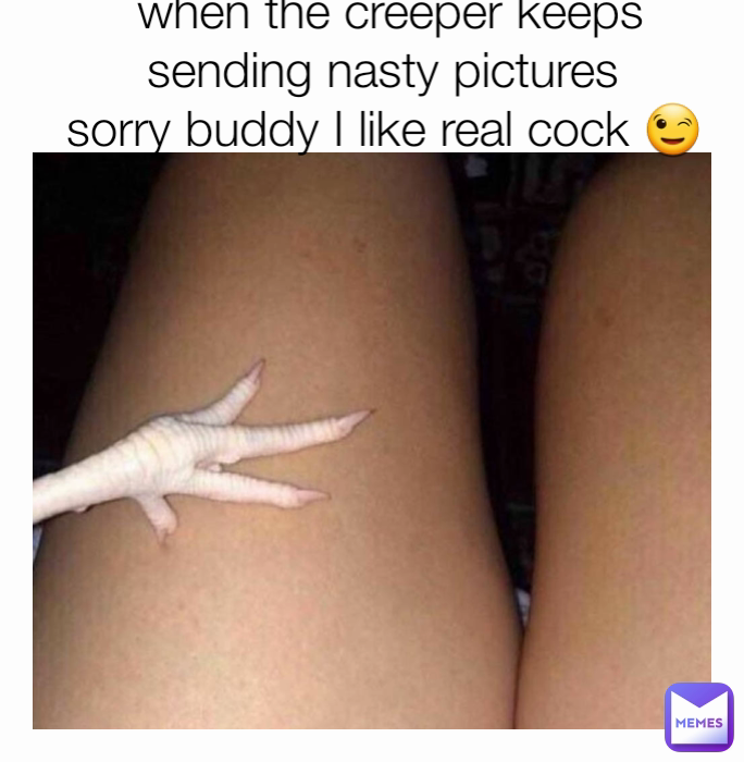 when the creeper keeps sending nasty pictures 
sorry buddy I like real cock 😉 
