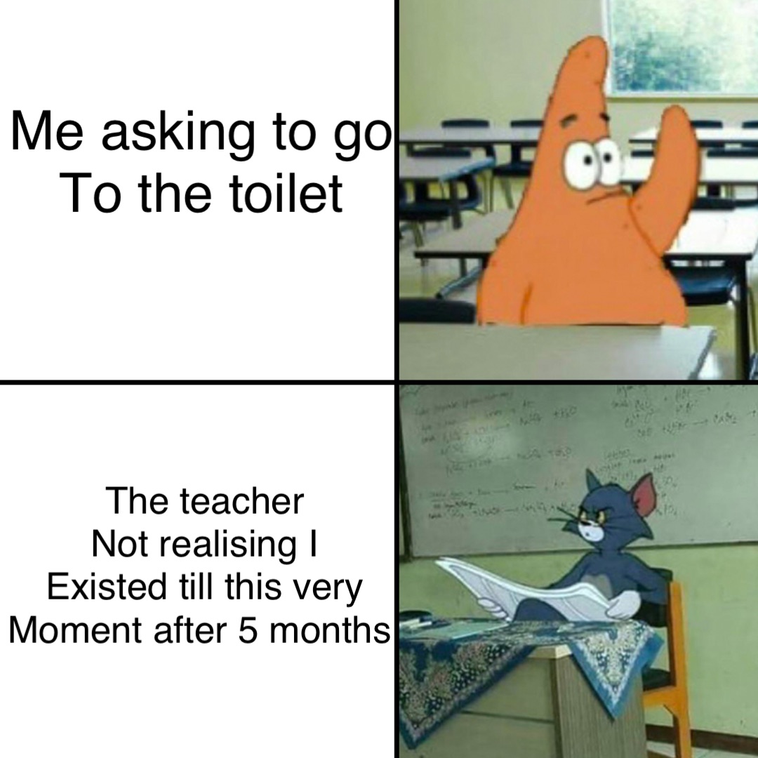 Me asking to go 
To the toilet The teacher 
Not realising I 
Existed till this very 
Moment after 5 months