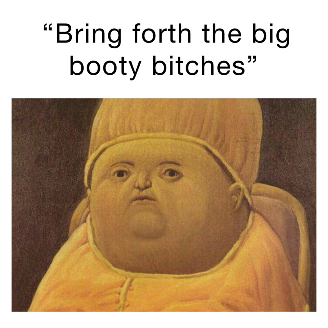 “Bring forth the big booty bitches”