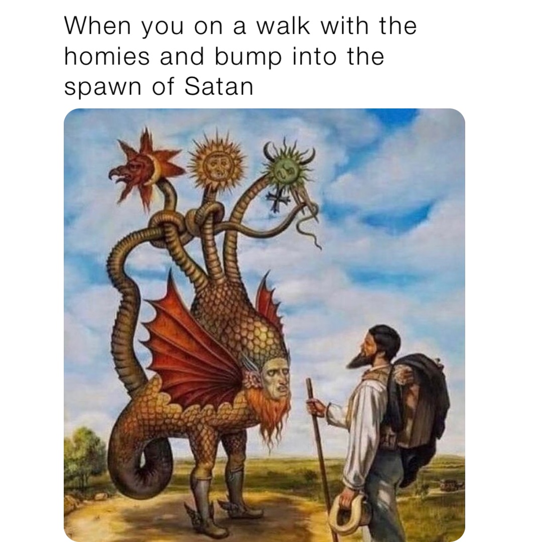 When you on a walk with the homies and bump into the spawn of Satan