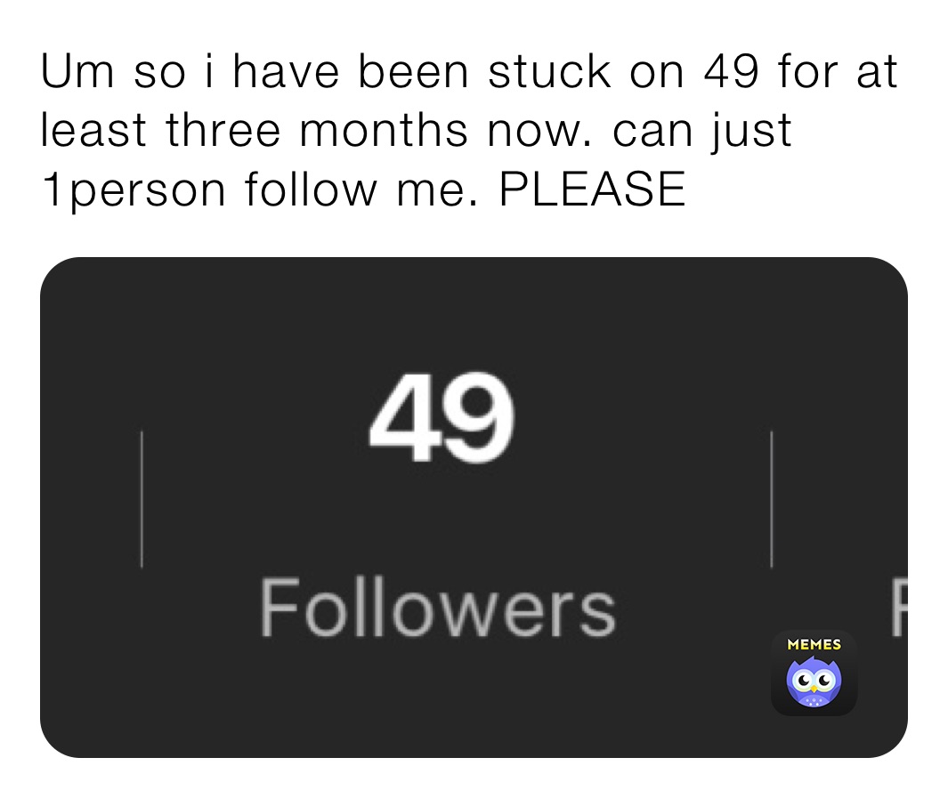 Um so i have been stuck on 49 for at least three months now. can just 1person follow me. PLEASE