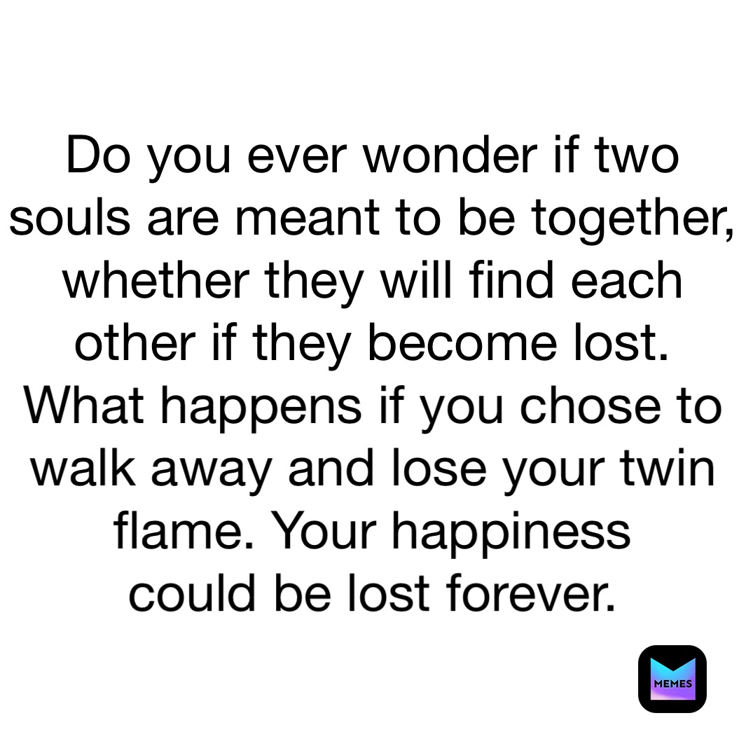 Do you ever wonder if two souls are meant to be together, whether they will find each other if they become lost. 
What happens if you chose to walk away and lose your twin flame. Your happiness 
could be lost forever. 