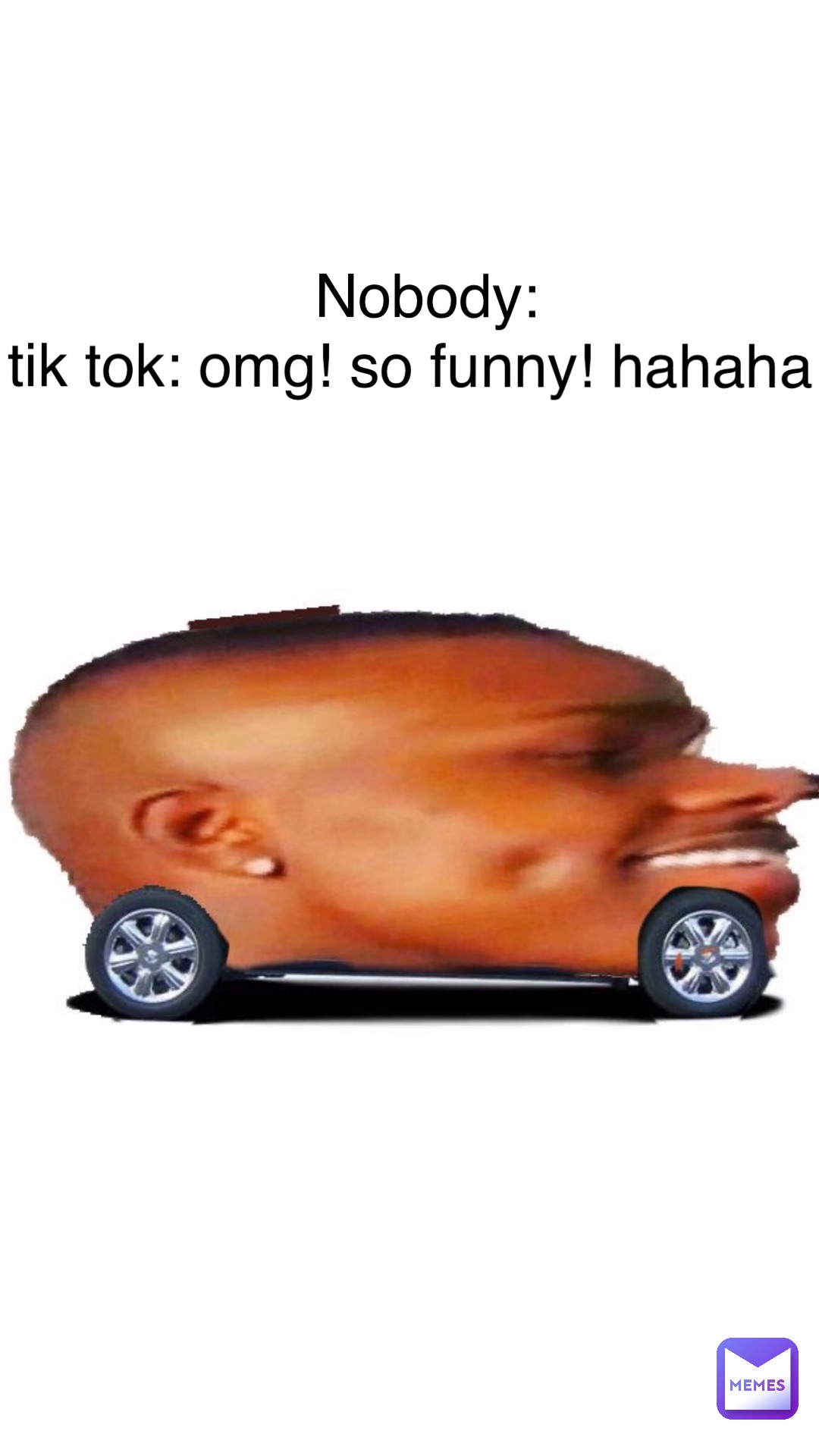 Nobody: 
Tik Tok: OMG! So funny! HAHAHA!