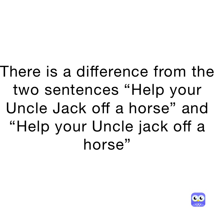 There is a difference from the two sentences “Help your Uncle Jack off a horse” and “Help your Uncle jack off a horse”