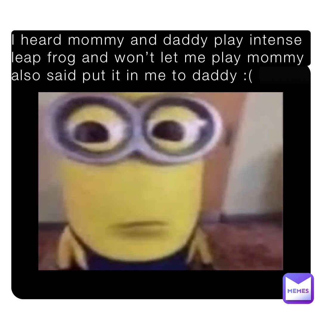 I heard mommy and daddy play intense leap frog and won’t let me play mommy also said put it in me to daddy :(