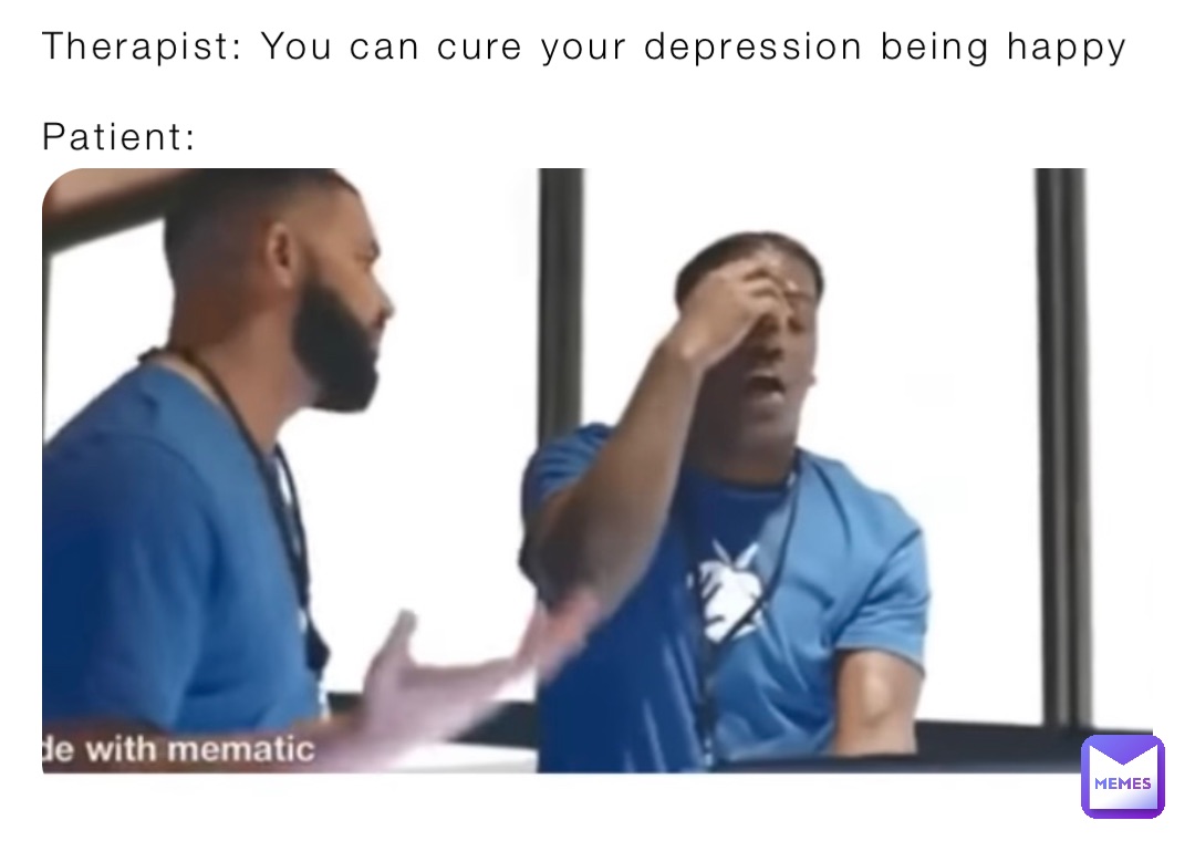 Therapist: You can cure your depression being happy

Patient: