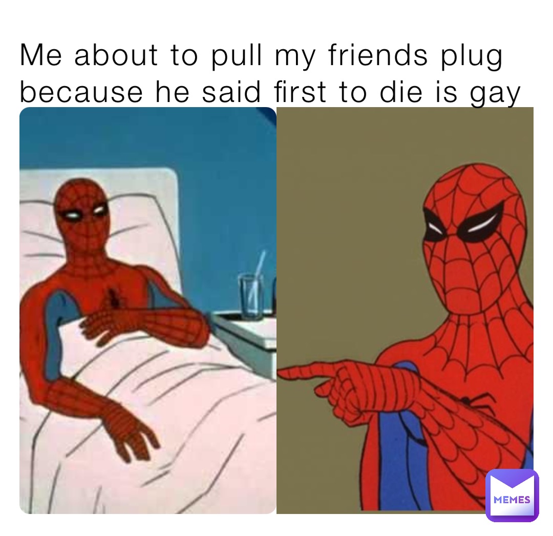 Me about to pull my friends plug because he said first to die is gay