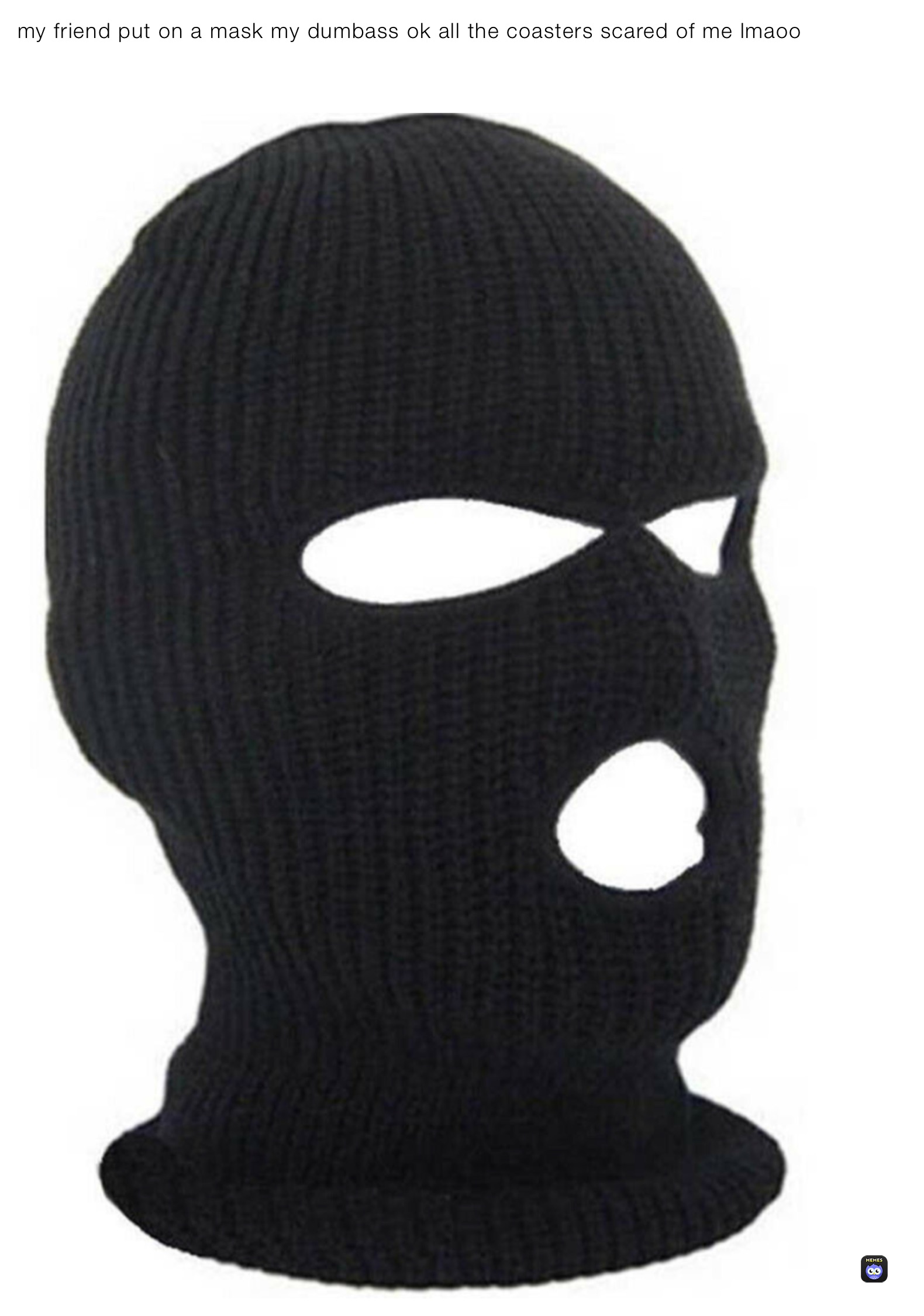 my friend put on a mask my dumbass ok all the coasters scared of me lmfaoo

￼