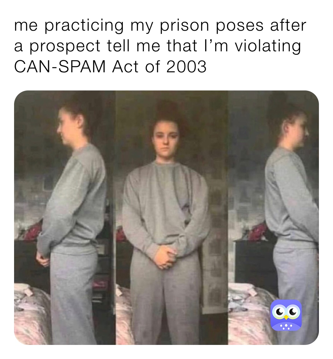 me practicing my prison poses after a prospect tell me that I’m violating CAN-SPAM Act of 2003